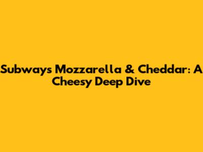 Subway's Mozzarella & Cheddar: A Cheesy Deep Dive
