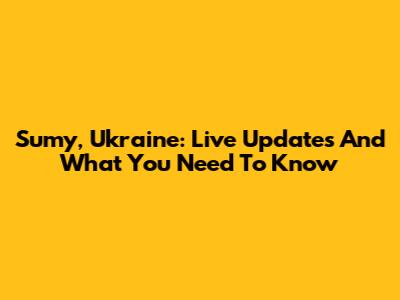 Sumy, Ukraine: Live Updates And What You Need To Know