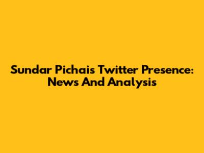 Sundar Pichai's Twitter Presence: News And Analysis