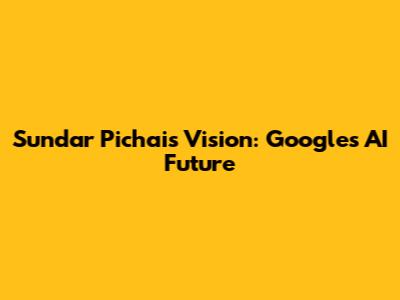 Sundar Pichai's Vision: Google's AI Future