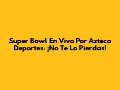 Super Bowl En Vivo Por Azteca Deportes: ¡No Te Lo Pierdas!
