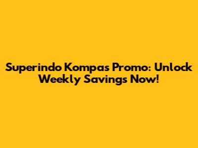 Superindo Kompas Promo: Unlock Weekly Savings Now!