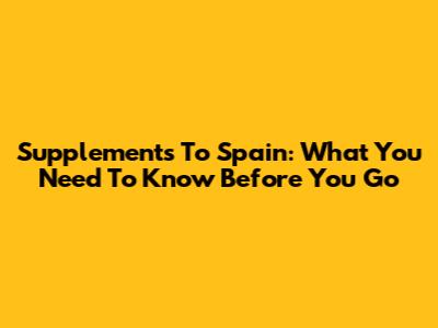 Supplements To Spain: What You Need To Know Before You Go