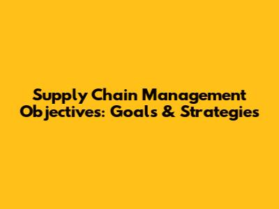 Supply Chain Management Objectives: Goals & Strategies