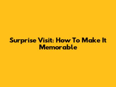 Surprise Visit: How To Make It Memorable