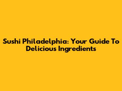 Sushi Philadelphia: Your Guide To Delicious Ingredients
