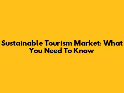 Sustainable Tourism Market: What You Need To Know