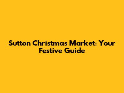 Sutton Christmas Market: Your Festive Guide