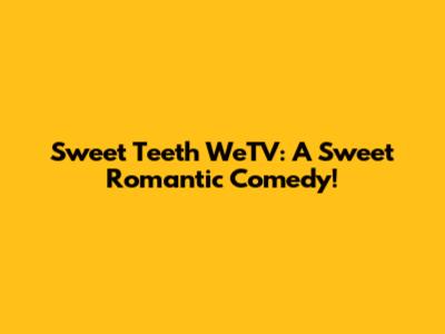Sweet Teeth WeTV: A Sweet Romantic Comedy!