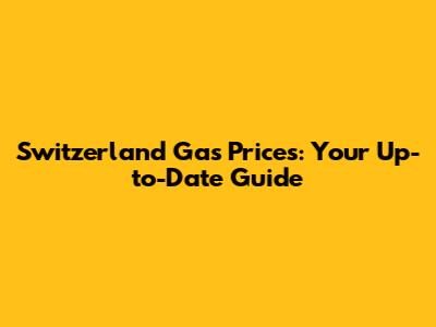 Switzerland Gas Prices: Your Up-to-Date Guide