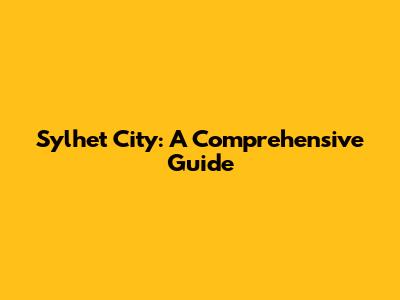 Sylhet City: A Comprehensive Guide