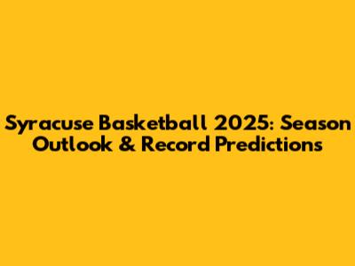 Syracuse Basketball 2025: Season Outlook & Record Predictions