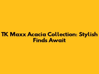 TK Maxx Acacia Collection: Stylish Finds Await