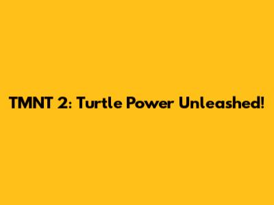 TMNT 2: Turtle Power Unleashed!