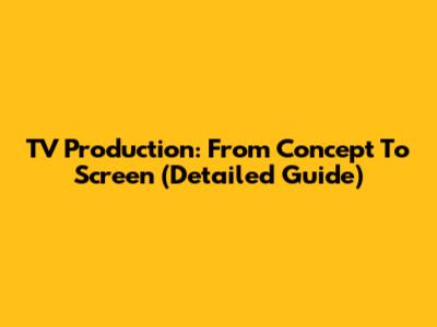 TV Production: From Concept To Screen (Detailed Guide)