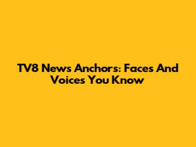 TV8 News Anchors: Faces And Voices You Know