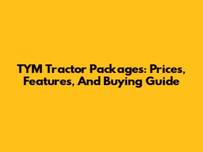TYM Tractor Packages: Prices, Features, And Buying Guide