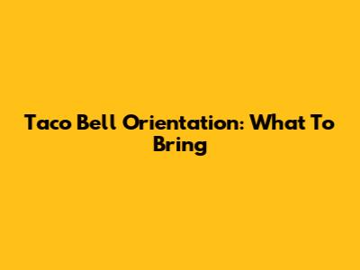 Taco Bell Orientation: What To Bring