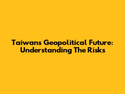 Taiwan's Geopolitical Future: Understanding The Risks