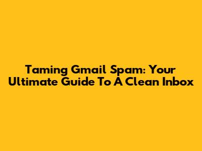 Taming Gmail Spam: Your Ultimate Guide To A Clean Inbox