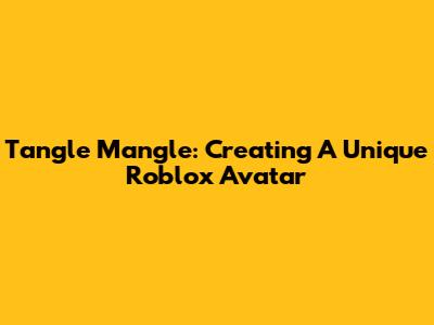 Tangle Mangle: Creating A Unique Roblox Avatar
