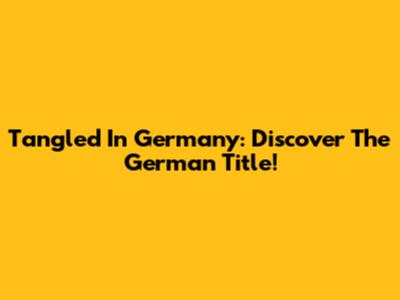 Tangled In Germany: Discover The German Title!