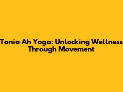 Tania Ah Yoga: Unlocking Wellness Through Movement