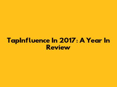 TapInfluence In 2017: A Year In Review