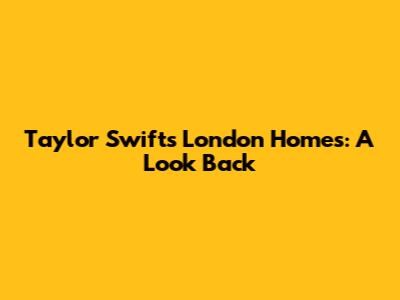Taylor Swift's London Homes: A Look Back