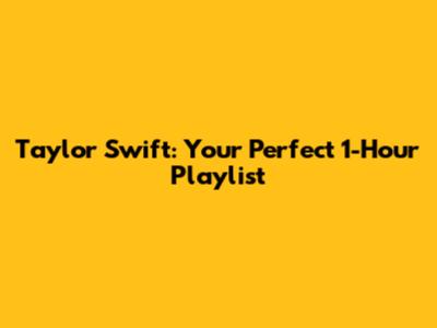 Taylor Swift: Your Perfect 1-Hour Playlist