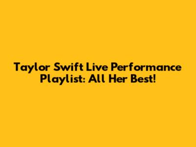 Taylor Swift Live Performance Playlist: All Her Best!