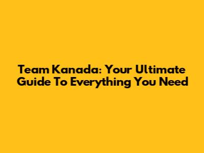 Team Kanada: Your Ultimate Guide To Everything You Need