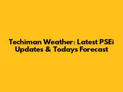 Techiman Weather: Latest PSEi Updates & Today's Forecast