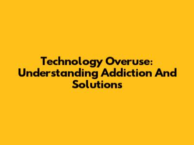 Technology Overuse: Understanding Addiction And Solutions