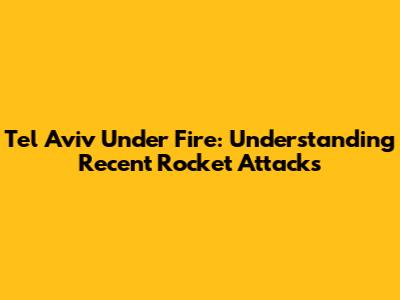 Tel Aviv Under Fire: Understanding Recent Rocket Attacks