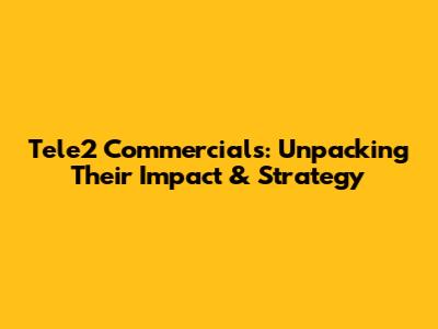 Tele2 Commercials: Unpacking Their Impact & Strategy