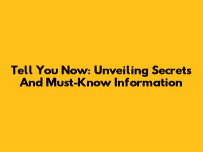 Tell You Now: Unveiling Secrets And Must-Know Information