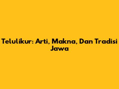 Telulikur: Arti, Makna, Dan Tradisi Jawa