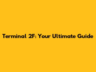 Terminal 2F: Your Ultimate Guide