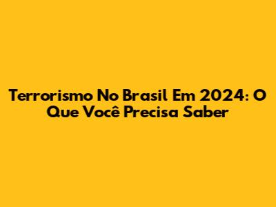 Terrorismo No Brasil Em 2024: O Que Você Precisa Saber