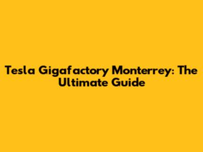 Tesla Gigafactory Monterrey: The Ultimate Guide