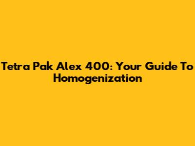 Tetra Pak Alex 400: Your Guide To Homogenization