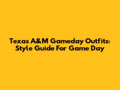 Texas A&M Gameday Outfits: Style Guide For Game Day