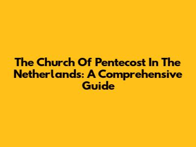 The Church Of Pentecost In The Netherlands: A Comprehensive Guide