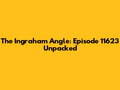 The Ingraham Angle: Episode 11623 Unpacked