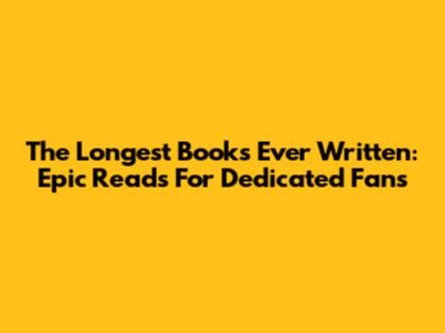 The Longest Books Ever Written: Epic Reads For Dedicated Fans
