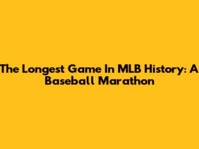 The Longest Game In MLB History: A Baseball Marathon