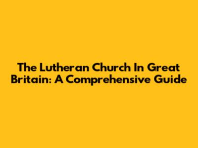 The Lutheran Church In Great Britain: A Comprehensive Guide