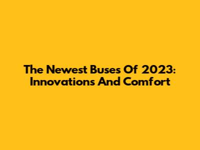 The Newest Buses Of 2023: Innovations And Comfort