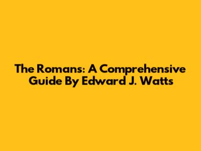 The Romans: A Comprehensive Guide By Edward J. Watts